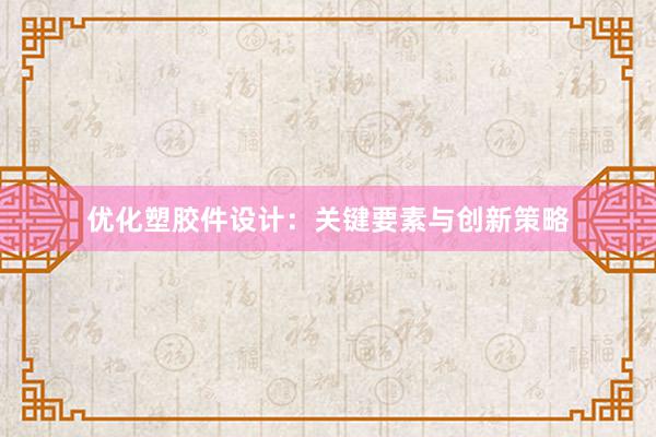 优化塑胶件设计：关键要素与创新策略