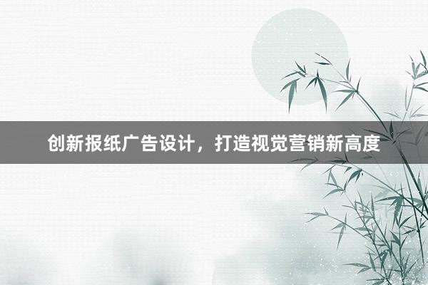 创新报纸广告设计，打造视觉营销新高度