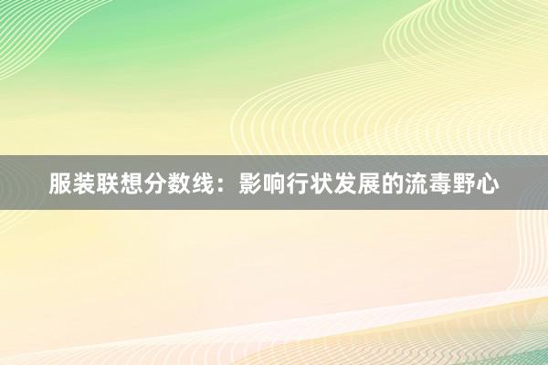 服装联想分数线：影响行状发展的流毒野心